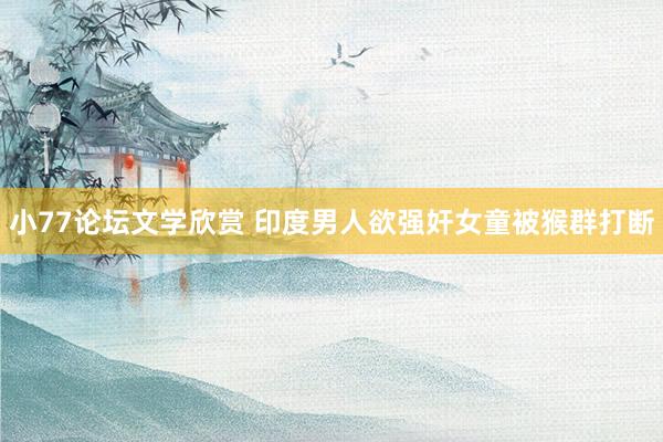 小77论坛文学欣赏 印度男人欲强奸女童被猴群打断