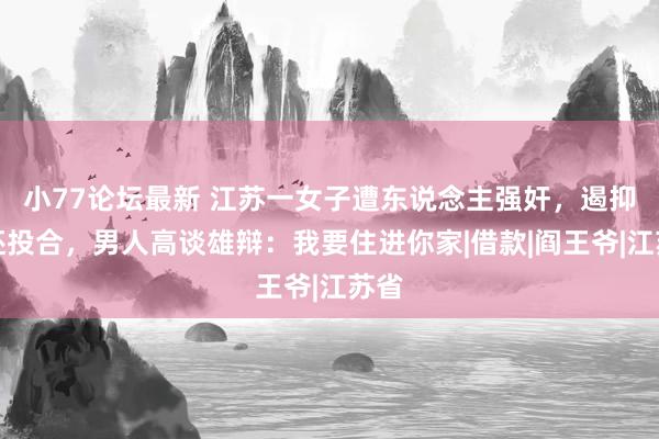 小77论坛最新 江苏一女子遭东说念主强奸，遏抑绝还投合，男人高谈雄辩：我要住进你家|借款|阎王爷|江苏省