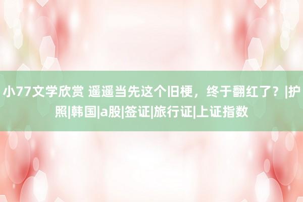 小77文学欣赏 遥遥当先这个旧梗，终于翻红了？|护照|韩国|a股|签证|旅行证|上证指数