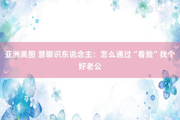 亚洲美图 慧眼识东说念主：怎么通过“看脸”找个好老公