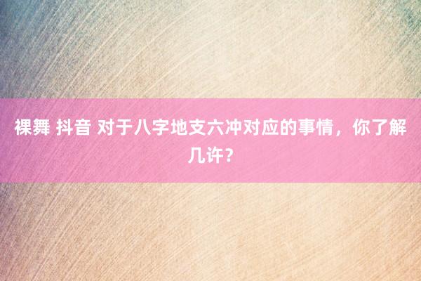 裸舞 抖音 对于八字地支六冲对应的事情，你了解几许？