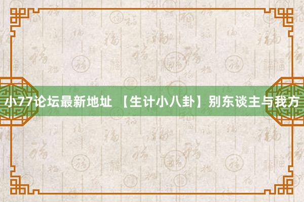 小77论坛最新地址 【生计小八卦】别东谈主与我方