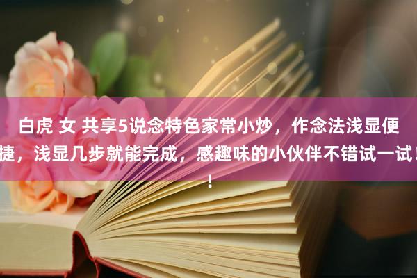 白虎 女 共享5说念特色家常小炒，作念法浅显便捷，浅显几步就能完成，感趣味的小伙伴不错试一试！
