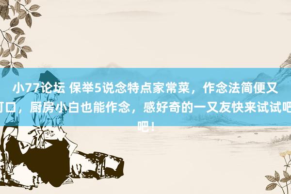 小77论坛 保举5说念特点家常菜，作念法简便又可口，厨房小白也能作念，感好奇的一又友快来试试吧！