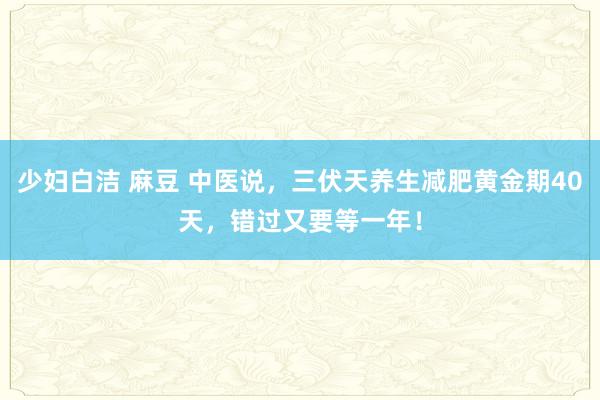 少妇白洁 麻豆 中医说，三伏天养生减肥黄金期40天，错过又要等一年！