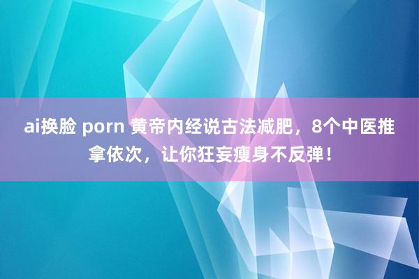 ai换脸 porn 黄帝内经说古法减肥，8个中医推拿依次，让你狂妄瘦身不反弹！