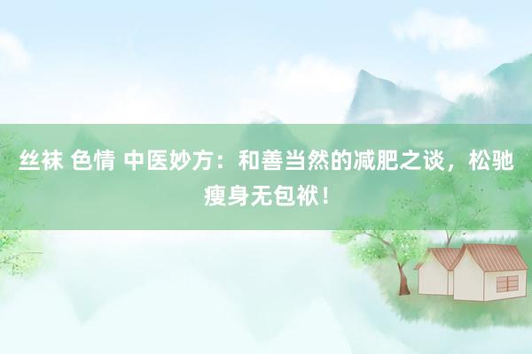 丝袜 色情 中医妙方：和善当然的减肥之谈，松驰瘦身无包袱！