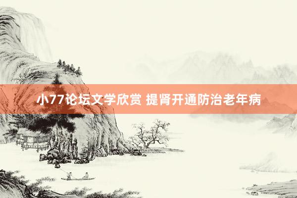 小77论坛文学欣赏 提肾开通防治老年病