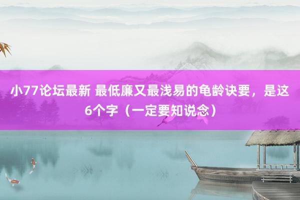 小77论坛最新 最低廉又最浅易的龟龄诀要，是这6个字（一定要知说念）