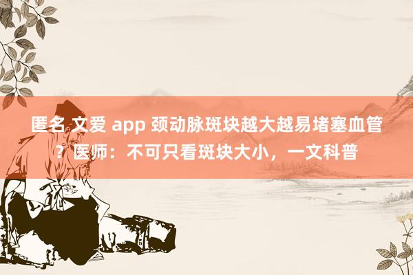 匿名 文爱 app 颈动脉斑块越大越易堵塞血管？医师：不可只看斑块大小，一文科普