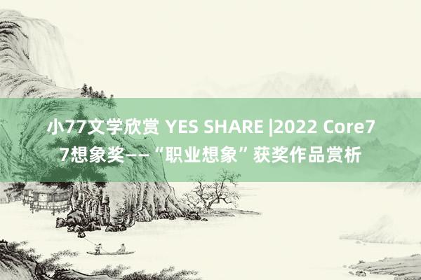 小77文学欣赏 YES SHARE |2022 Core77想象奖——“职业想象”获奖作品赏析