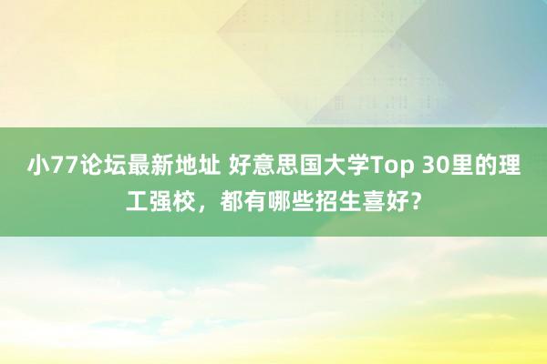 小77论坛最新地址 好意思国大学Top 30里的理工强校，都有哪些招生喜好？