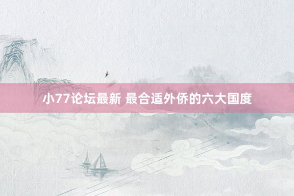 小77论坛最新 最合适外侨的六大国度