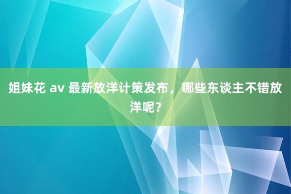 姐妹花 av 最新放洋计策发布，哪些东谈主不错放洋呢？
