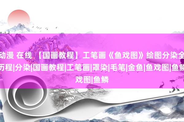 动漫 在线 【国画教程】工笔画《鱼戏图》绘图分染全历程|分染|国画教程|工笔画|罩染|毛笔|金鱼|鱼戏图|鱼鳞