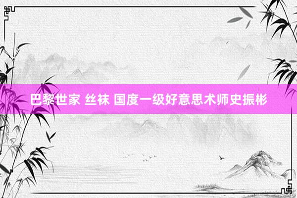 巴黎世家 丝袜 国度一级好意思术师史振彬