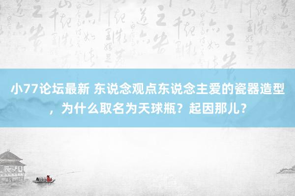小77论坛最新 东说念观点东说念主爱的瓷器造型，为什么取名为天球瓶？起因那儿？