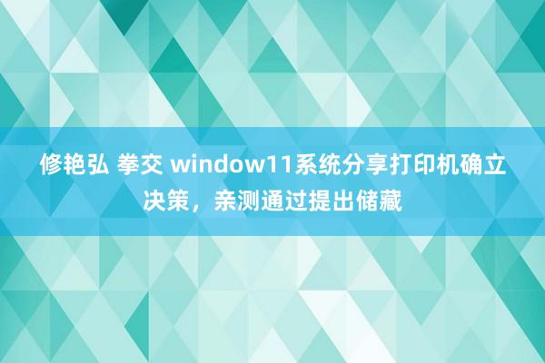 修艳弘 拳交 window11系统分享打印机确立决策，亲测通过提出储藏