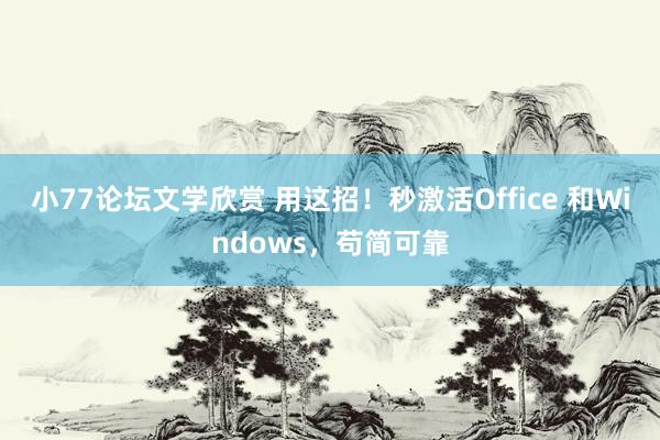 小77论坛文学欣赏 用这招！秒激活Office 和Windows，苟简可靠