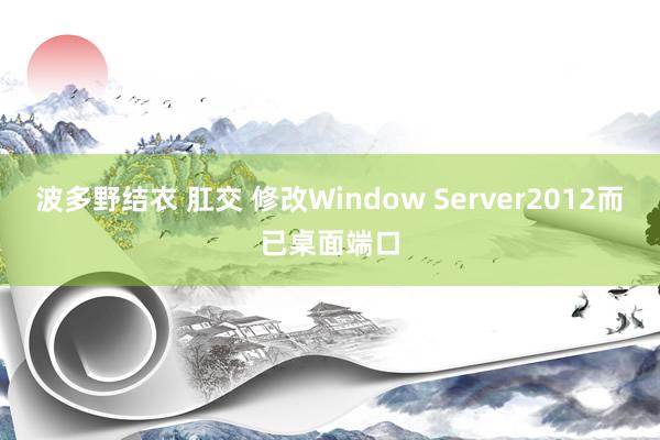 波多野结衣 肛交 修改Window Server2012而已桌面端口