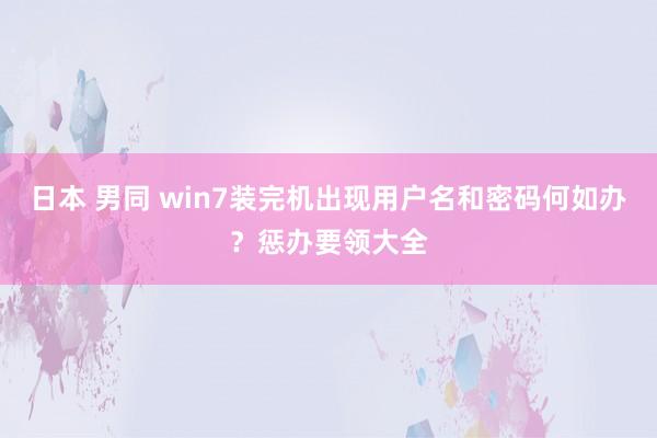 日本 男同 win7装完机出现用户名和密码何如办？惩办要领大全