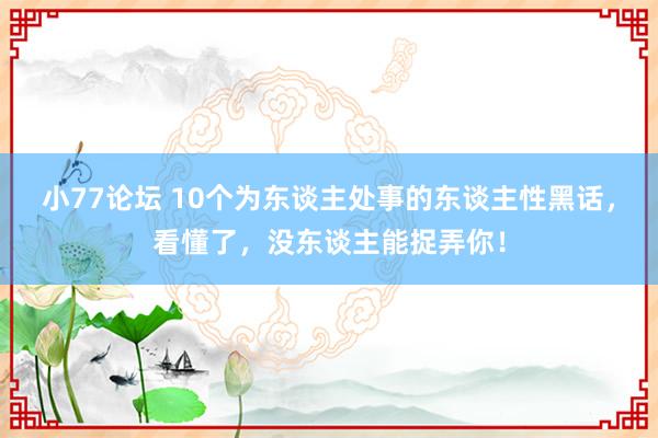 小77论坛 10个为东谈主处事的东谈主性黑话，看懂了，没东谈主能捉弄你！