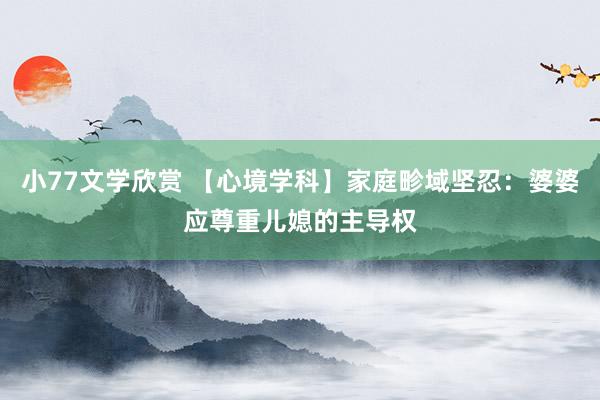 小77文学欣赏 【心境学科】家庭畛域坚忍：婆婆应尊重儿媳的主导权