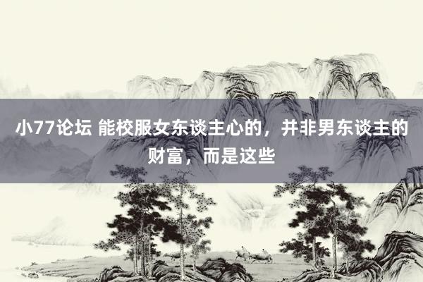 小77论坛 能校服女东谈主心的，并非男东谈主的财富，而是这些