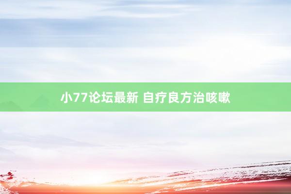 小77论坛最新 自疗良方治咳嗽