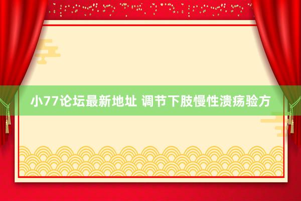 小77论坛最新地址 调节下肢慢性溃疡验方