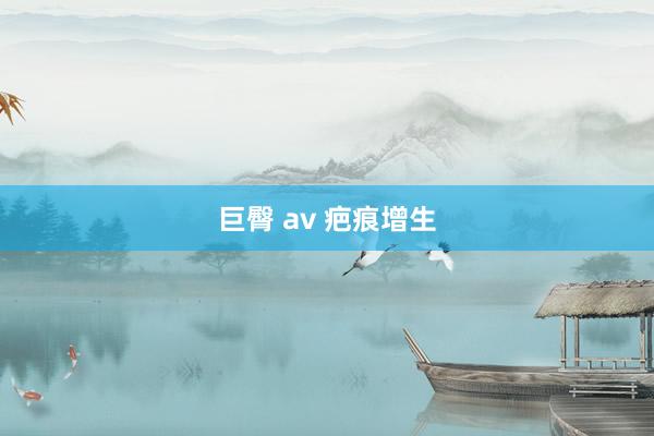 巨臀 av 疤痕增生