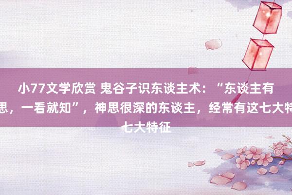 小77文学欣赏 鬼谷子识东谈主术：“东谈主有神思，一看就知”，神思很深的东谈主，经常有这七大特征