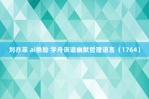 刘亦菲 ai换脸 学舟诙谐幽默哲理语言（1764）