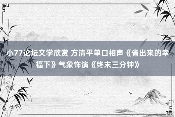 小77论坛文学欣赏 方清平单口相声《省出来的幸福下》气象饰演《终末三分钟》