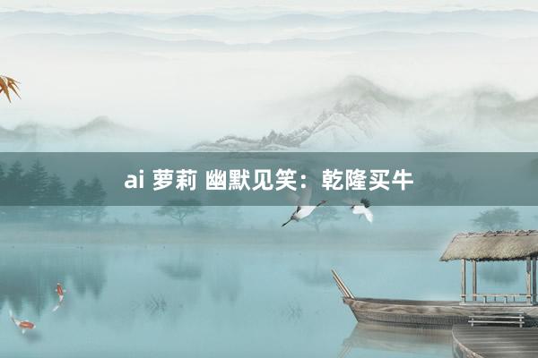 ai 萝莉 幽默见笑：乾隆买牛