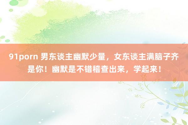 91porn 男东谈主幽默少量，女东谈主满脑子齐是你！幽默是不错稽查出来，学起来！