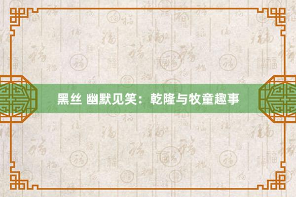 黑丝 幽默见笑：乾隆与牧童趣事