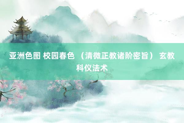 亚洲色图 校园春色 （清微正教诸阶密旨） 玄教科仪法术