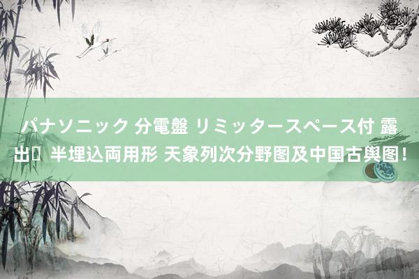 パナソニック 分電盤 リミッタースペース付 露出・半埋込両用形 天象列次分野图及中国古舆图！