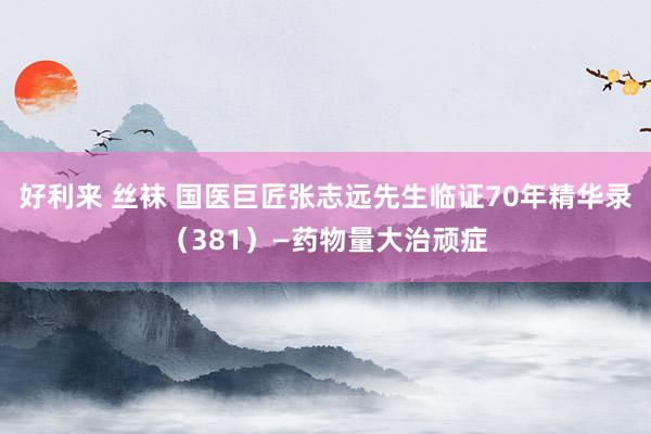 好利来 丝袜 国医巨匠张志远先生临证70年精华录(381)—药物量大治顽症