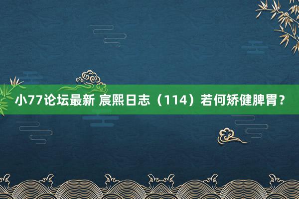 小77论坛最新 宸熙日志（114）若何矫健脾胃？