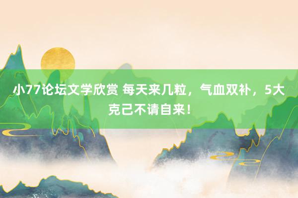 小77论坛文学欣赏 每天来几粒，气血双补，5大克己不请自来！