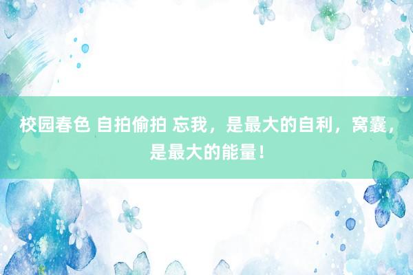 校园春色 自拍偷拍 忘我，是最大的自利，窝囊，是最大的能量！