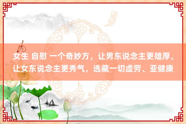 女生 自慰 一个奇妙方，让男东说念主更雄厚，让女东说念主更秀气，选藏一切虚劳、亚健康