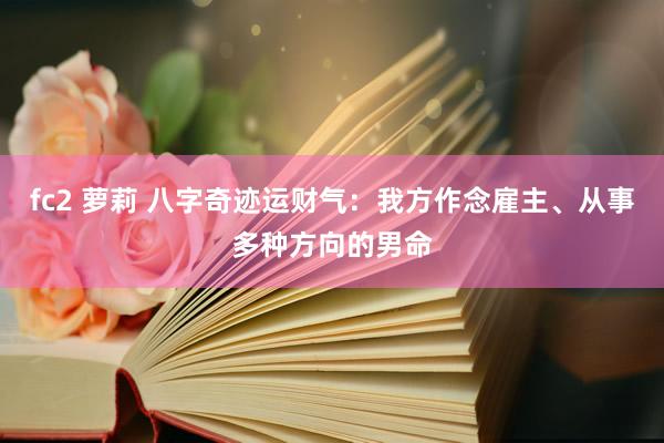fc2 萝莉 八字奇迹运财气：我方作念雇主、从事多种方向的男命