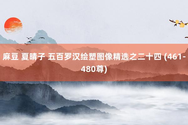 麻豆 夏晴子 五百罗汉绘塑图像精选之二十四 (461-480尊)