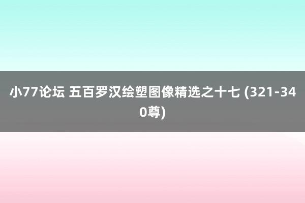 小77论坛 五百罗汉绘塑图像精选之十七 (321-340尊)
