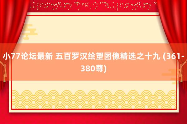 小77论坛最新 五百罗汉绘塑图像精选之十九 (361-380尊)