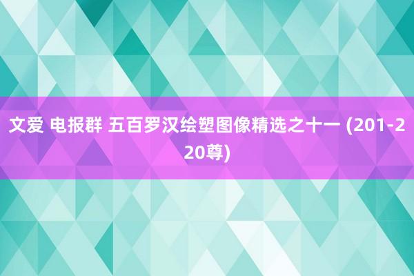 文爱 电报群 五百罗汉绘塑图像精选之十一 (201-220尊)