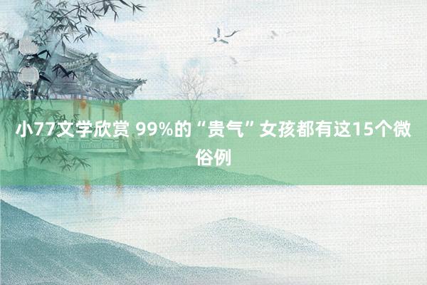小77文学欣赏 99%的“贵气”女孩都有这15个微俗例